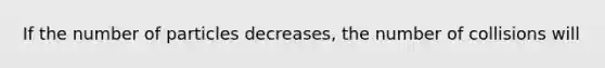 If the number of particles decreases, the number of collisions will