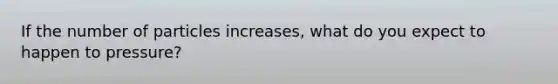 If the number of particles increases, what do you expect to happen to pressure?