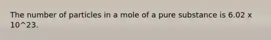 The number of particles in a mole of a pure substance is 6.02 x 10^23.