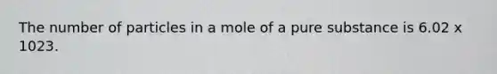 The number of particles in a mole of a pure substance is 6.02 x 1023.