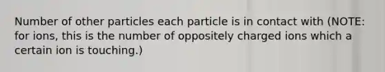 Number of other particles each particle is in contact with (NOTE: for ions, this is the number of oppositely charged ions which a certain ion is touching.)