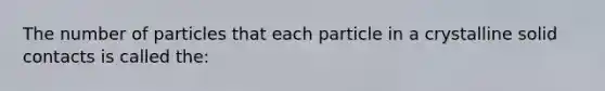 The number of particles that each particle in a crystalline solid contacts is called the: