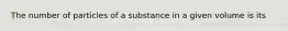 The number of particles of a substance in a given volume is its