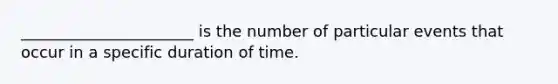 ______________________ is the number of particular events that occur in a specific duration of time.