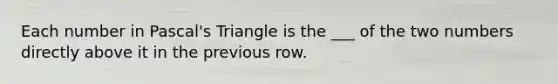 Each number in Pascal's Triangle is the ___ of the two numbers directly above it in the previous row.