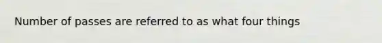 Number of passes are referred to as what four things