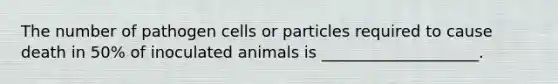 The number of pathogen cells or particles required to cause death in 50% of inoculated animals is ____________________.