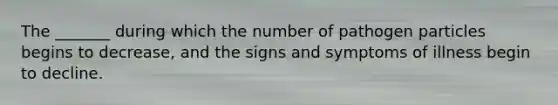 The _______ during which the number of pathogen particles begins to decrease, and the signs and symptoms of illness begin to decline.