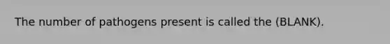 The number of pathogens present is called the (BLANK).