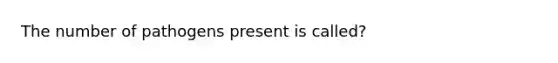 The number of pathogens present is called?