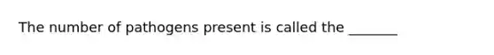 The number of pathogens present is called the _______