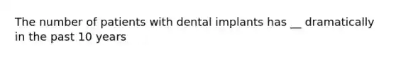 The number of patients with dental implants has __ dramatically in the past 10 years