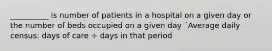 __________ is number of patients in a hospital on a given day or the number of beds occupied on a given day ´Average daily census: days of care ÷ days in that period