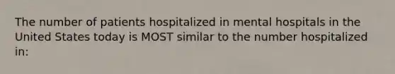 The number of patients hospitalized in mental hospitals in the United States today is MOST similar to the number hospitalized in: