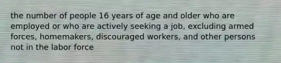 the number of people 16 years of age and older who are employed or who are actively seeking a job, excluding armed forces, homemakers, discouraged workers, and other persons not in the labor force