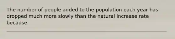 The number of people added to the population each year has dropped much more slowly than the natural increase rate because _________________________________________________________________