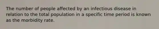 The number of people affected by an infectious disease in relation to the total population in a specific time period is known as the morbidity rate.