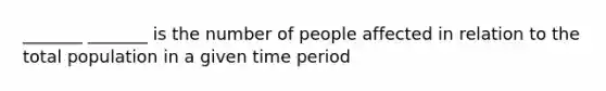 _______ _______ is the number of people affected in relation to the total population in a given time period