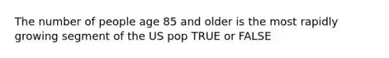 The number of people age 85 and older is the most rapidly growing segment of the US pop TRUE or FALSE