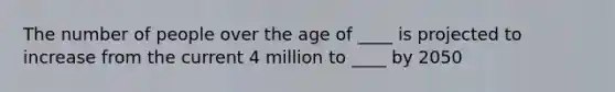 The number of people over the age of ____ is projected to increase from the current 4 million to ____ by 2050