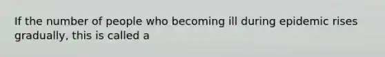 If the number of people who becoming ill during epidemic rises gradually, this is called a