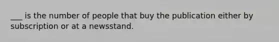 ___ is the number of people that buy the publication either by subscription or at a newsstand.