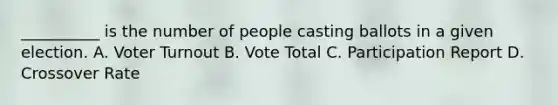 __________ is the number of people casting ballots in a given election. A. Voter Turnout B. Vote Total C. Participation Report D. Crossover Rate