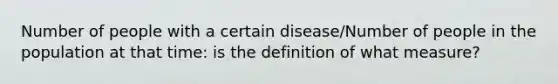 Number of people with a certain disease/Number of people in the population at that time: is the definition of what measure?