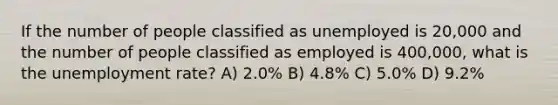 If the number of people classified as unemployed is 20,000 and the number of people classified as employed is 400,000, what is the unemployment rate? A) 2.0% B) 4.8% C) 5.0% D) 9.2%