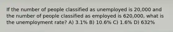 If the number of people classified as unemployed is 20,000 and the number of people classified as employed is 620,000, what is the unemployment rate? A) 3.1% B) 10.6% C) 1.6% D) 632%