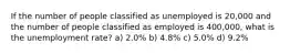 If the number of people classified as unemployed is 20,000 and the number of people classified as employed is 400,000, what is the unemployment rate? a) 2.0% b) 4.8% c) 5.0% d) 9.2%