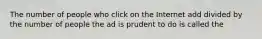 The number of people who click on the Internet add divided by the number of people the ad is prudent to do is called the