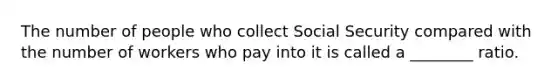 The number of people who collect Social Security compared with the number of workers who pay into it is called a ________ ratio.