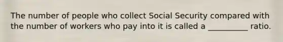 The number of people who collect Social Security compared with the number of workers who pay into it is called a __________ ratio.