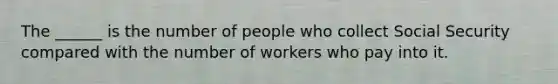 The ______ is the number of people who collect Social Security compared with the number of workers who pay into it.