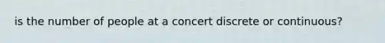 is the number of people at a concert discrete or continuous?