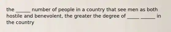 the ______ number of people in a country that see men as both hostile and benevolent, the greater the degree of _____ ______ in the country