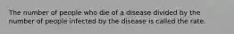 The number of people who die of a disease divided by the number of people infected by the disease is called the rate.