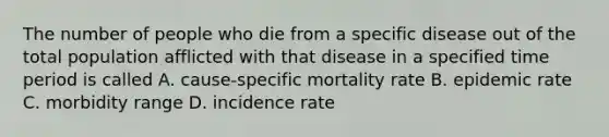 The number of people who die from a specific disease out of the total population afflicted with that disease in a specified time period is called A. cause-specific mortality rate B. epidemic rate C. morbidity range D. incidence rate