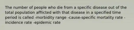 The number of people who die from a specific disease out of the total population afflicted with that disease in a specified time period is called -morbidity range -cause-specific mortality rate -incidence rate -epidemic rate