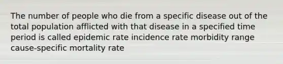 The number of people who die from a specific disease out of the total population afflicted with that disease in a specified time period is called epidemic rate incidence rate morbidity range cause-specific mortality rate