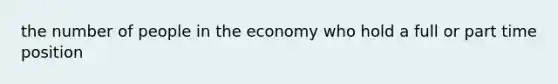 the number of people in the economy who hold a full or part time position