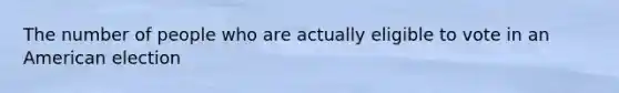 The number of people who are actually eligible to vote in an American election
