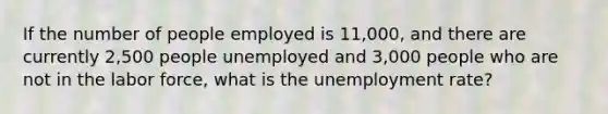 If the number of people employed is 11,000, and there are currently 2,500 people unemployed and 3,000 people who are not in the labor force, what is the unemployment rate?