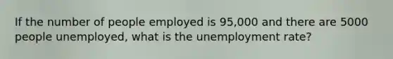 If the number of people employed is 95,000 and there are 5000 people unemployed, what is the unemployment rate?