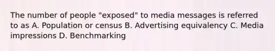 The number of people "exposed" to media messages is referred to as A. Population or census B. Advertising equivalency C. Media impressions D. Benchmarking