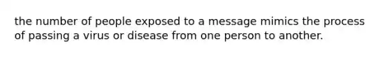 the number of people exposed to a message mimics the process of passing a virus or disease from one person to another.