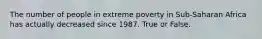 The number of people in extreme poverty in Sub-Saharan Africa has actually decreased since 1987. True or False.