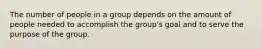 The number of people in a group depends on the amount of people needed to accomplish the group's goal and to serve the purpose of the group.