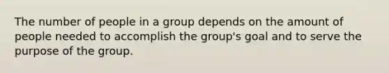 The number of people in a group depends on the amount of people needed to accomplish the group's goal and to serve the purpose of the group.